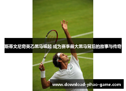 斯蒂文尼奇英乙黑马崛起 成为赛季最大黑马背后的故事与传奇