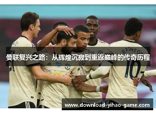 曼联复兴之路：从辉煌沉寂到重返巅峰的传奇历程