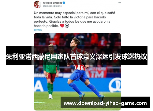 朱利亚诺西蒙尼国家队首球意义深远引发球迷热议