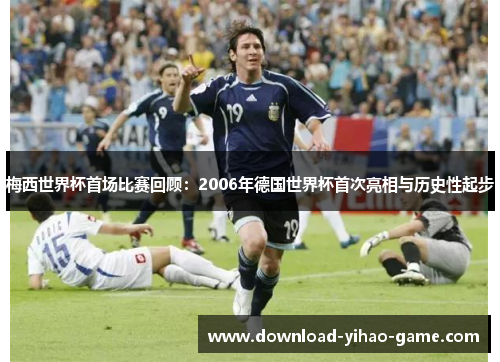 梅西世界杯首场比赛回顾：2006年德国世界杯首次亮相与历史性起步