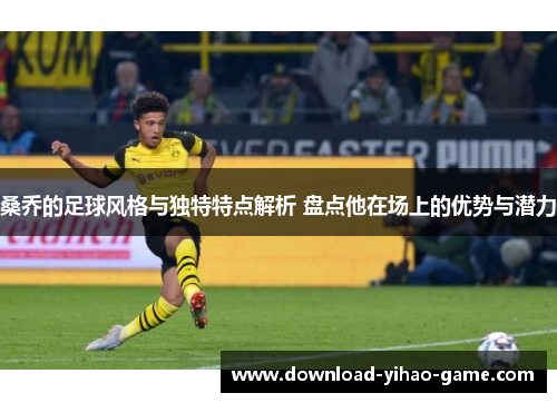 桑乔的足球风格与独特特点解析 盘点他在场上的优势与潜力