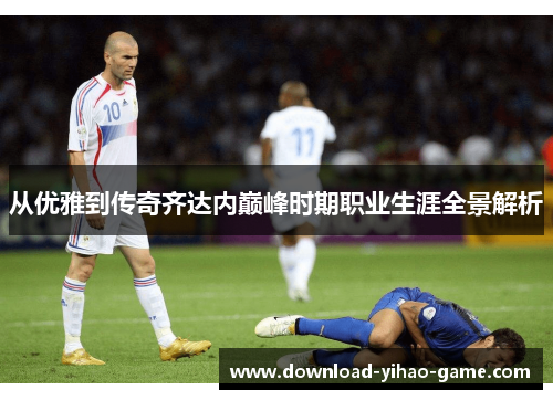 从优雅到传奇齐达内巅峰时期职业生涯全景解析