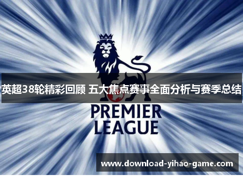 英超38轮精彩回顾 五大焦点赛事全面分析与赛季总结