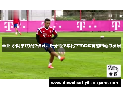 蒂亚戈·阿尔坎塔拉倡导西班牙青少年化学实验教育的创新与发展