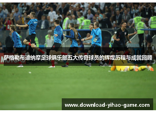 萨格勒布迪纳摩足球俱乐部五大传奇球员的辉煌历程与成就回顾