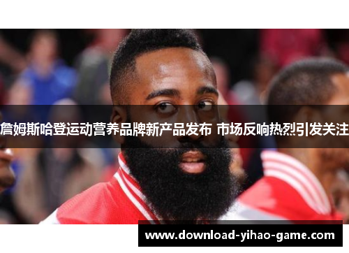 詹姆斯哈登运动营养品牌新产品发布 市场反响热烈引发关注