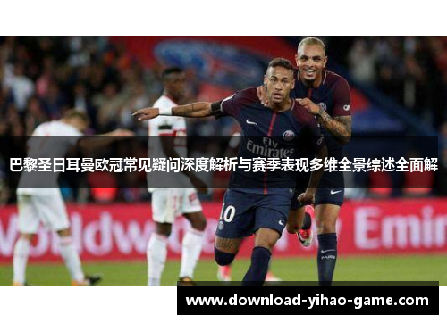 巴黎圣日耳曼欧冠常见疑问深度解析与赛季表现多维全景综述全面解