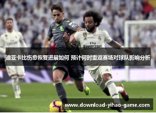 迪亚卡比伤愈恢复进展如何 预计何时重返赛场对球队影响分析