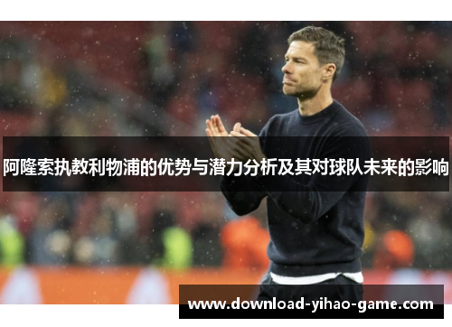 阿隆索执教利物浦的优势与潜力分析及其对球队未来的影响
