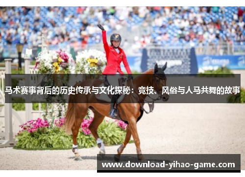 马术赛事背后的历史传承与文化探秘：竞技、风俗与人马共舞的故事