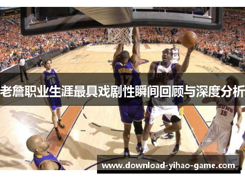 老詹职业生涯最具戏剧性瞬间回顾与深度分析
