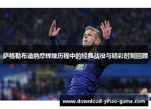 萨格勒布迪纳摩辉煌历程中的经典战役与精彩时刻回顾