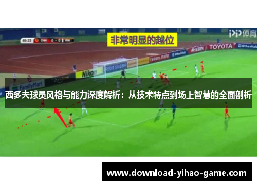 西多夫球员风格与能力深度解析：从技术特点到场上智慧的全面剖析