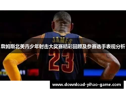 詹姆斯北美青少年射击大奖赛精彩回顾及参赛选手表现分析