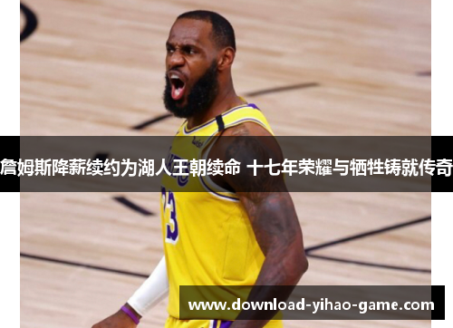詹姆斯降薪续约为湖人王朝续命 十七年荣耀与牺牲铸就传奇