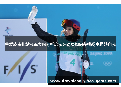 谷爱凌崇礼站冠军表现分析启示运动员如何在挑战中超越自我